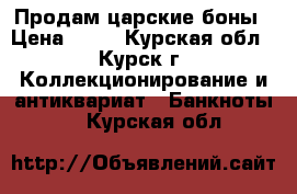 Продам царские боны › Цена ­ 11 - Курская обл., Курск г. Коллекционирование и антиквариат » Банкноты   . Курская обл.